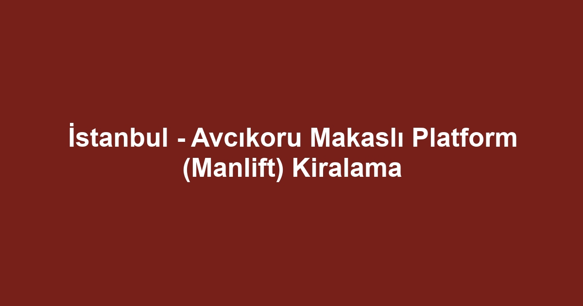 İstanbul - Avcıkoru Makaslı Platform (Manlift) Kiralama