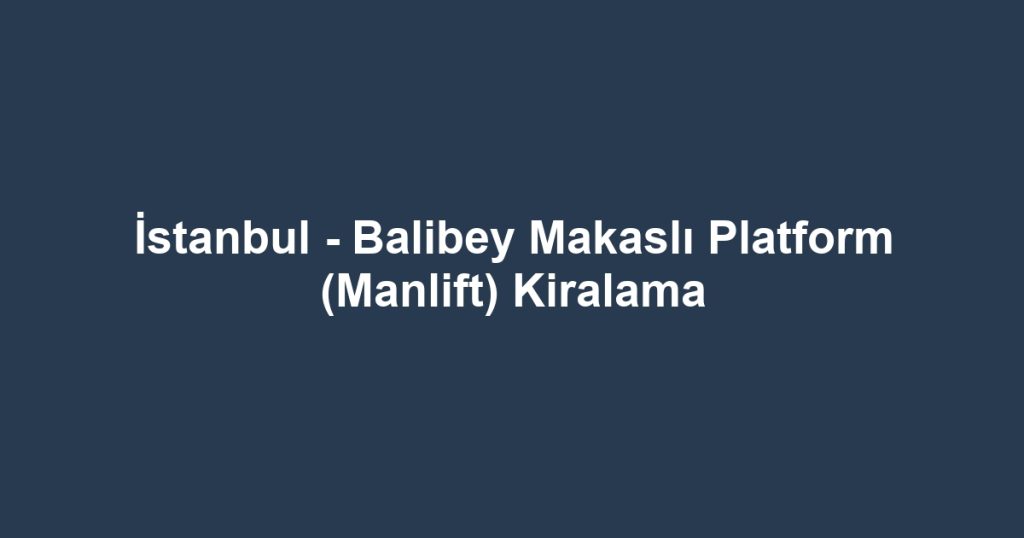 İstanbul - Balibey Makaslı Platform (Manlift) Kiralama