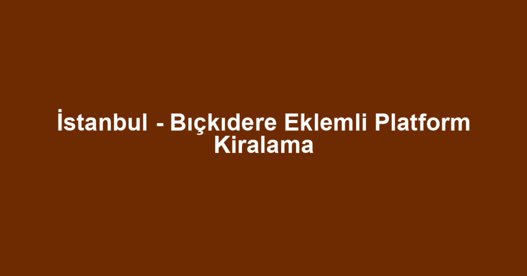 İstanbul - Bıçkıdere Eklemli Platform Kiralama