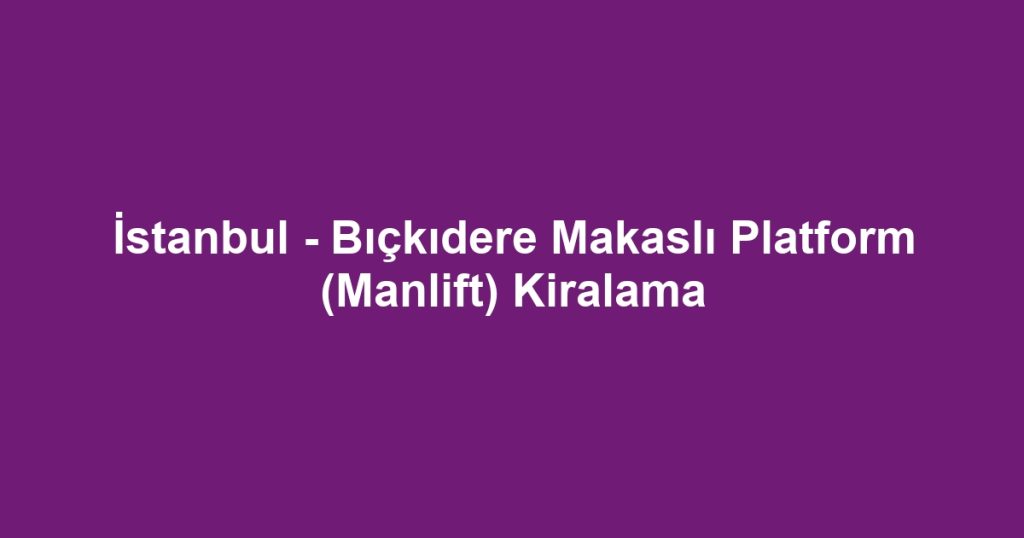 İstanbul - Bıçkıdere Makaslı Platform (Manlift) Kiralama
