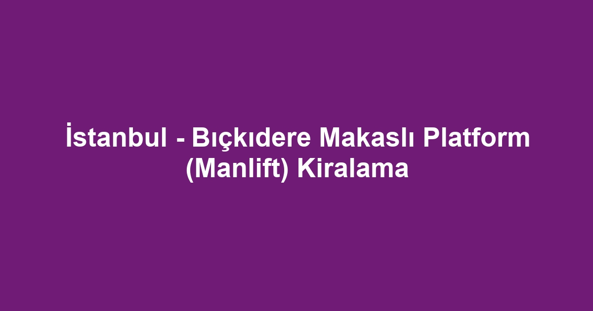 İstanbul - Bıçkıdere Makaslı Platform (Manlift) Kiralama