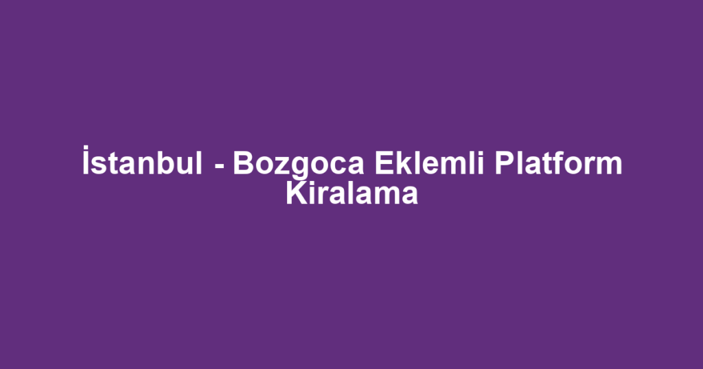 İstanbul - Bozgoca Eklemli Platform Kiralama