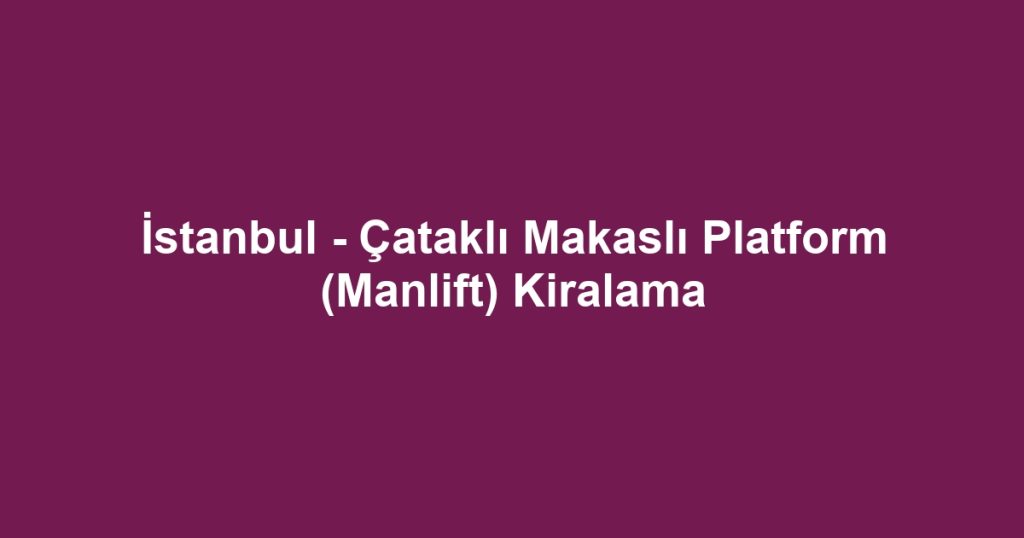İstanbul - Çataklı Makaslı Platform (Manlift) Kiralama