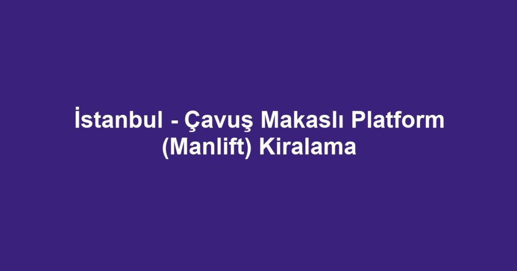 İstanbul - Çavuş Makaslı Platform (Manlift) Kiralama