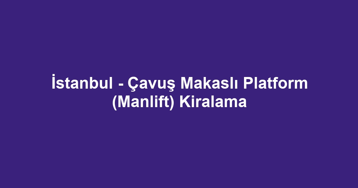İstanbul - Çavuş Makaslı Platform (Manlift) Kiralama