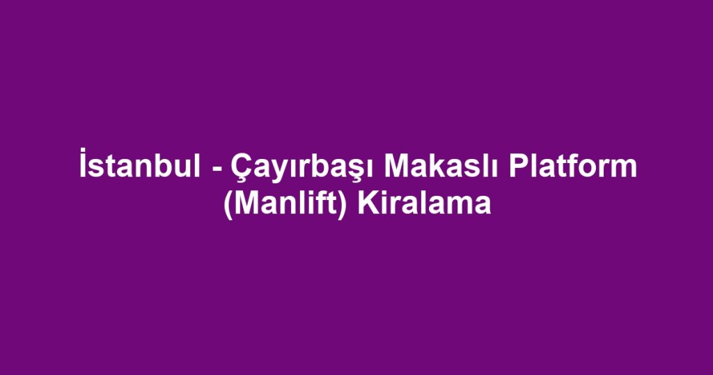 İstanbul - Çayırbaşı Makaslı Platform (Manlift) Kiralama