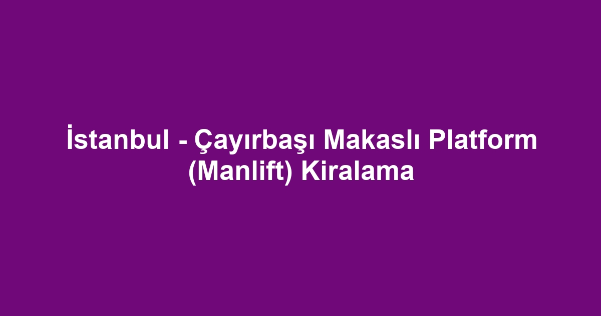 İstanbul - Çayırbaşı Makaslı Platform (Manlift) Kiralama