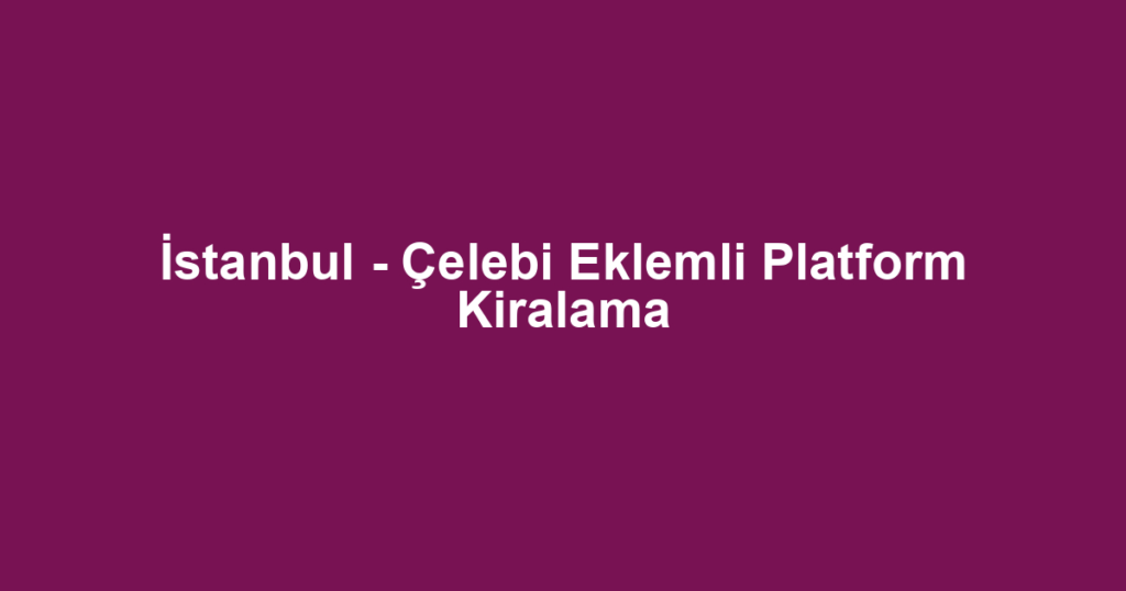 İstanbul - Çelebi Eklemli Platform Kiralama