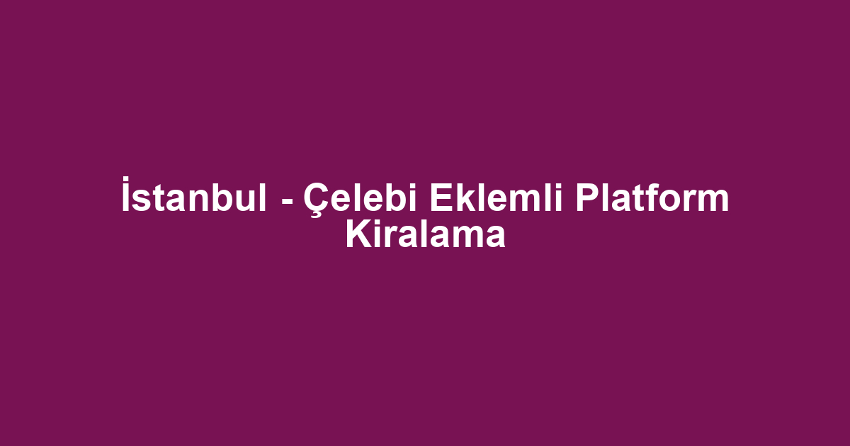 İstanbul - Çelebi Eklemli Platform Kiralama