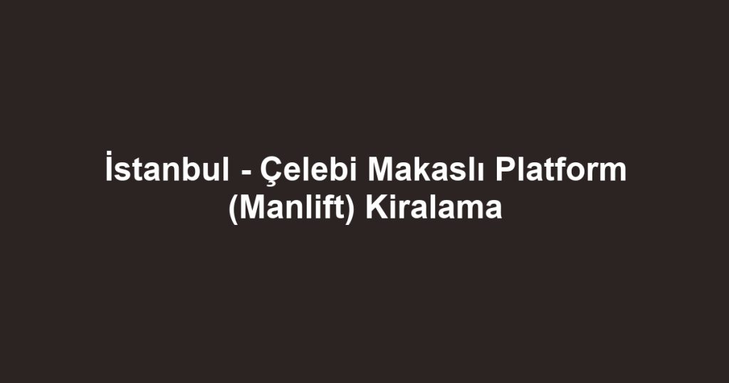 İstanbul - Çelebi Makaslı Platform (Manlift) Kiralama