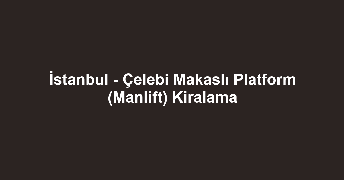 İstanbul - Çelebi Makaslı Platform (Manlift) Kiralama