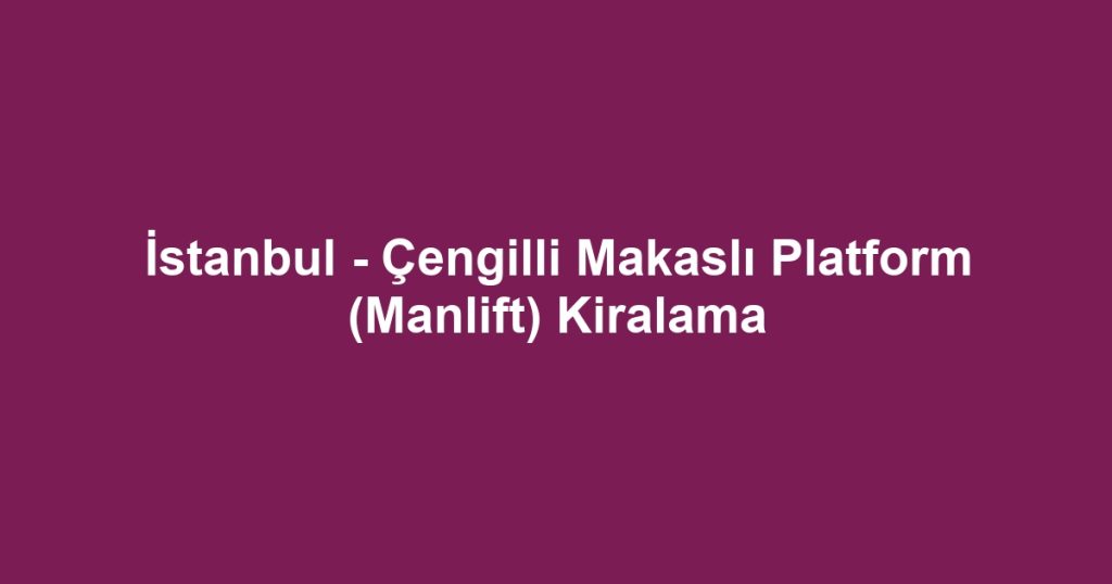İstanbul - Çengilli Makaslı Platform (Manlift) Kiralama