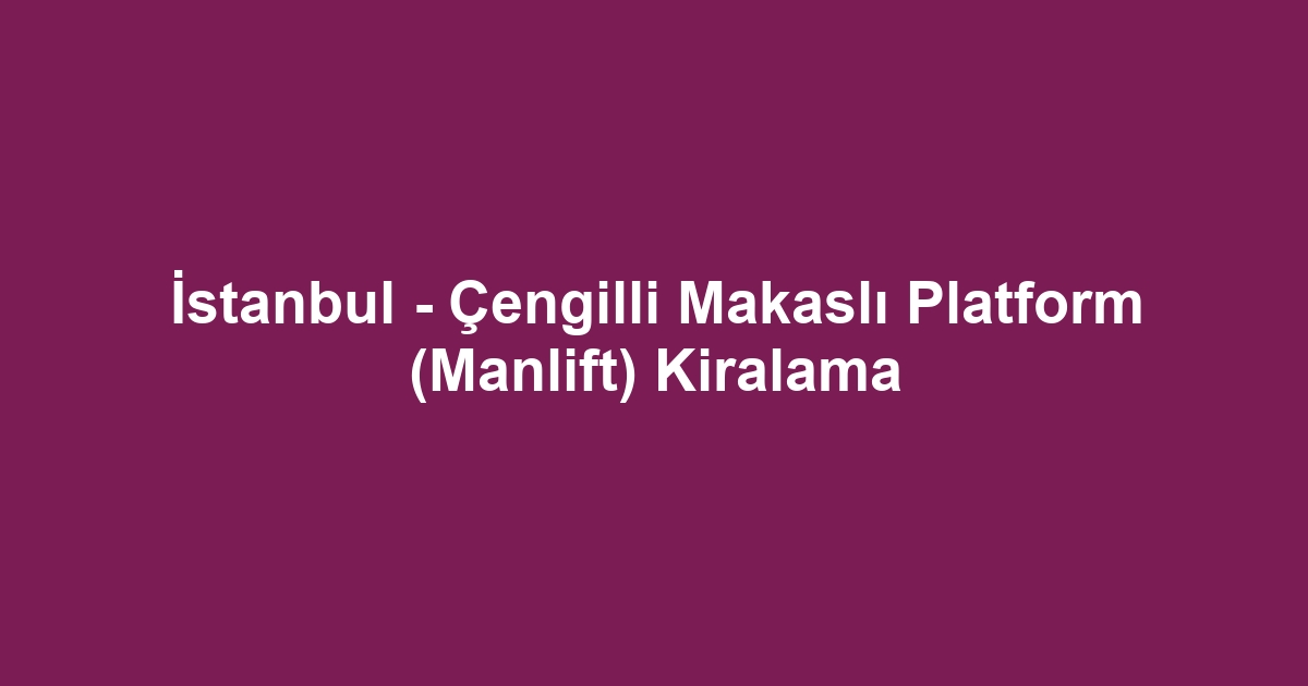 İstanbul - Çengilli Makaslı Platform (Manlift) Kiralama