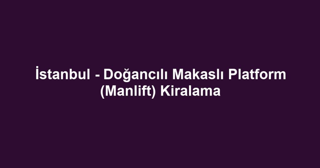 İstanbul - Doğancılı Makaslı Platform (Manlift) Kiralama