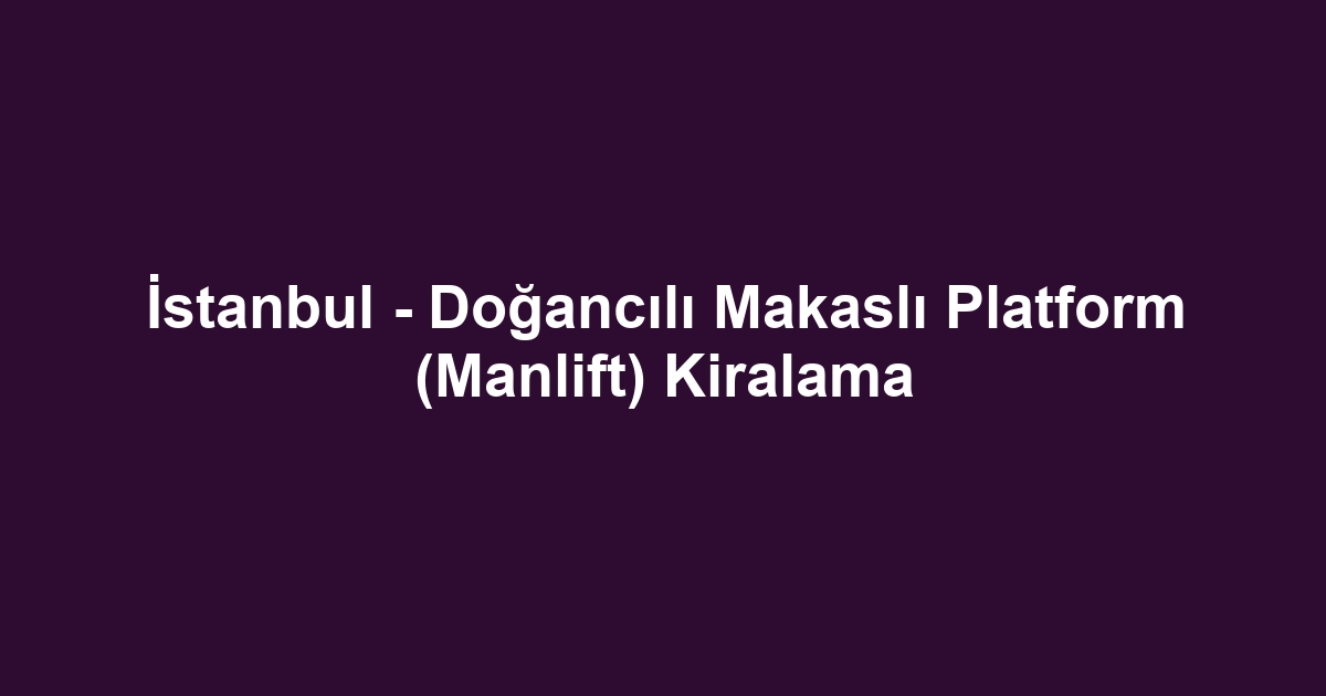 İstanbul - Doğancılı Makaslı Platform (Manlift) Kiralama