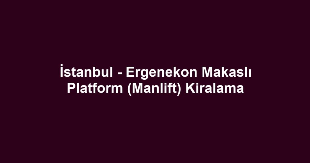 İstanbul - Ergenekon Makaslı Platform (Manlift) Kiralama