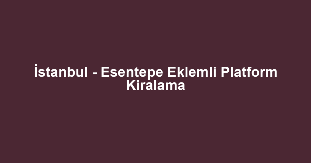 İstanbul - Esentepe Eklemli Platform Kiralama