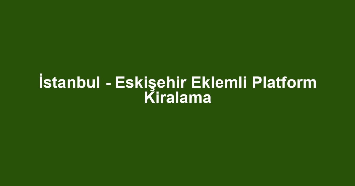 İstanbul - Eskişehir Eklemli Platform Kiralama