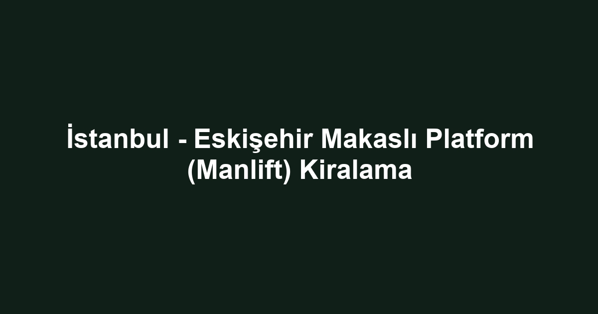 İstanbul - Eskişehir Makaslı Platform (Manlift) Kiralama
