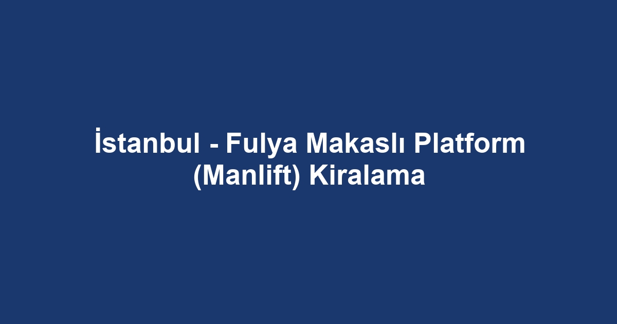 İstanbul - Fulya Makaslı Platform (Manlift) Kiralama