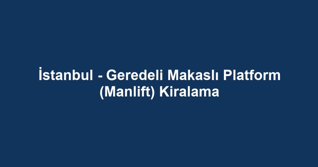 İstanbul - Geredeli Makaslı Platform (Manlift) Kiralama