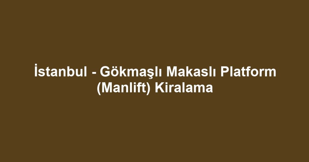 İstanbul - Gökmaşlı Makaslı Platform (Manlift) Kiralama