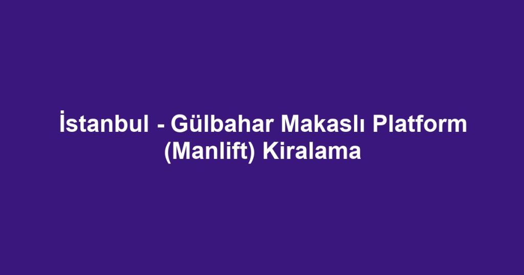İstanbul - Gülbahar Makaslı Platform (Manlift) Kiralama