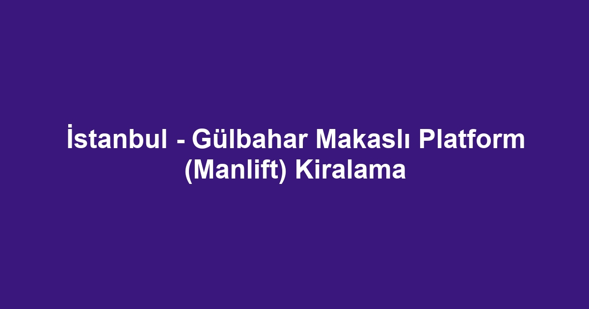 İstanbul - Gülbahar Makaslı Platform (Manlift) Kiralama