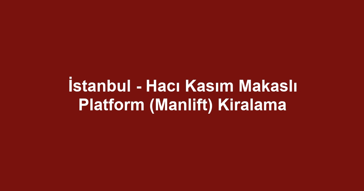 İstanbul - Hacı Kasım Makaslı Platform (Manlift) Kiralama