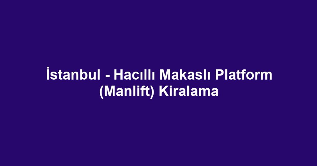 İstanbul - Hacıllı Makaslı Platform (Manlift) Kiralama