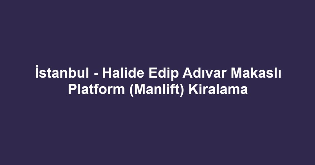 İstanbul - Halide Edip Adıvar Makaslı Platform (Manlift) Kiralama