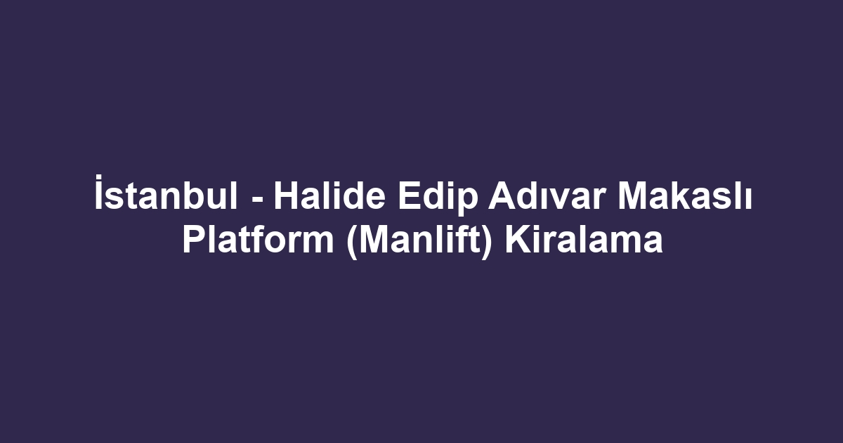İstanbul - Halide Edip Adıvar Makaslı Platform (Manlift) Kiralama