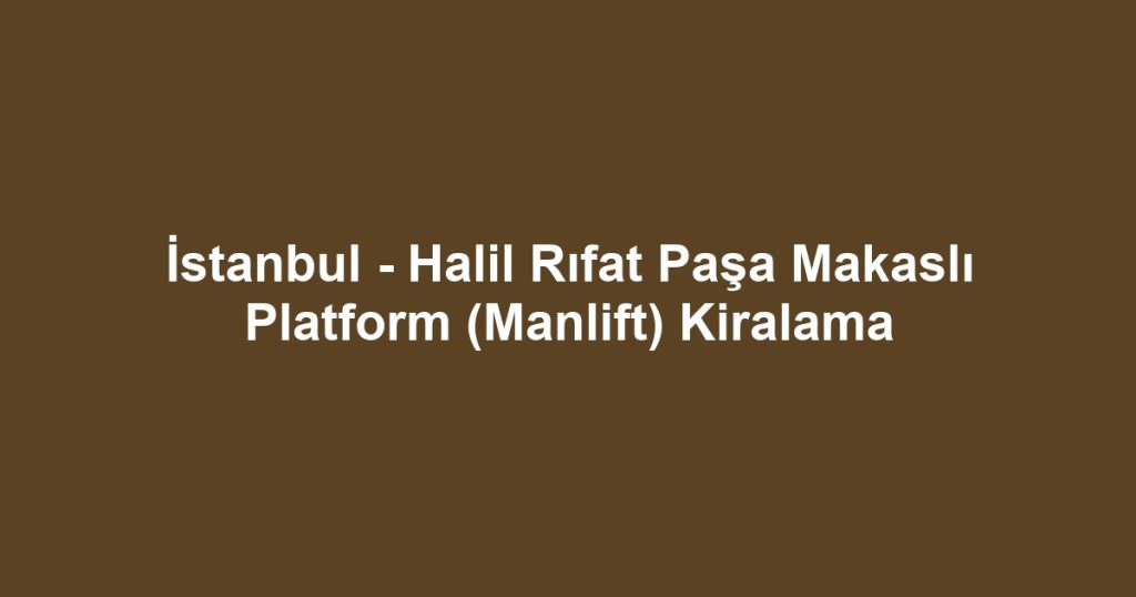 İstanbul - Halil Rıfat Paşa Makaslı Platform (Manlift) Kiralama