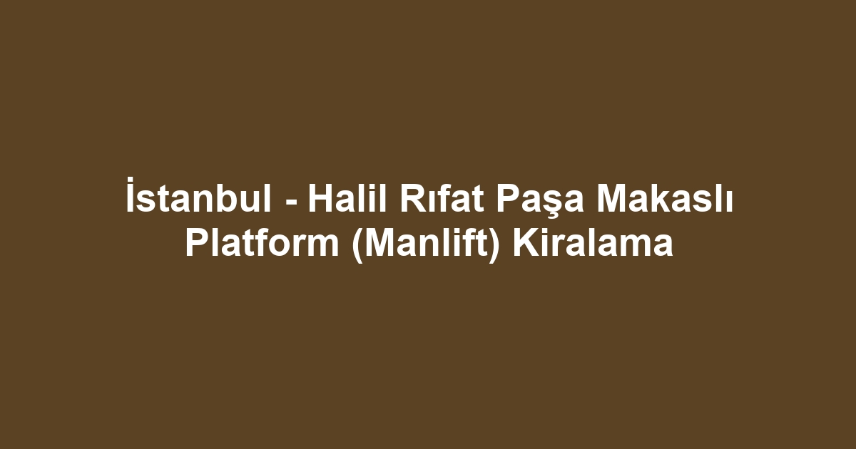 İstanbul - Halil Rıfat Paşa Makaslı Platform (Manlift) Kiralama