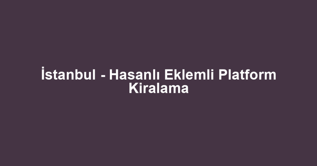 İstanbul - Hasanlı Eklemli Platform Kiralama