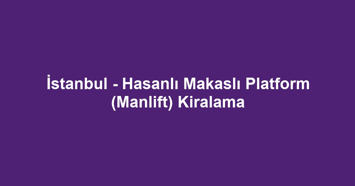 İstanbul - Hasanlı Makaslı Platform (Manlift) Kiralama