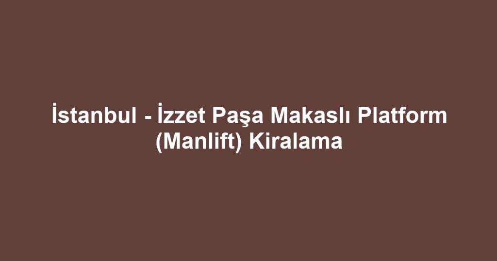 İstanbul - İzzet Paşa Makaslı Platform (Manlift) Kiralama