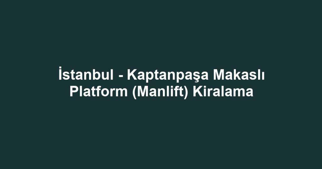 İstanbul - Kaptanpaşa Makaslı Platform (Manlift) Kiralama