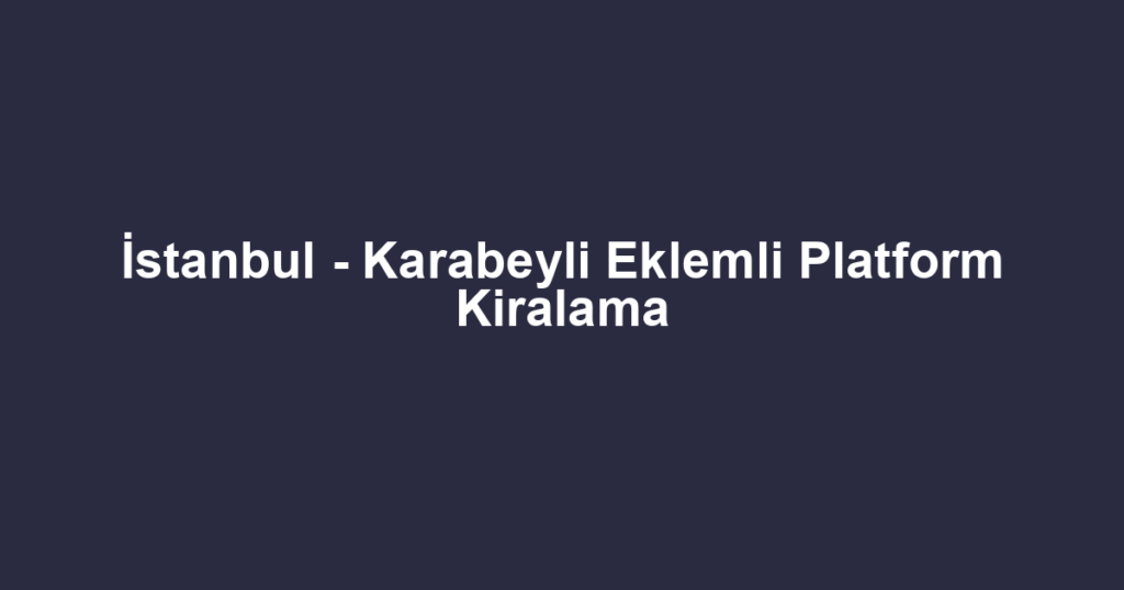 İstanbul - Karabeyli Eklemli Platform Kiralama