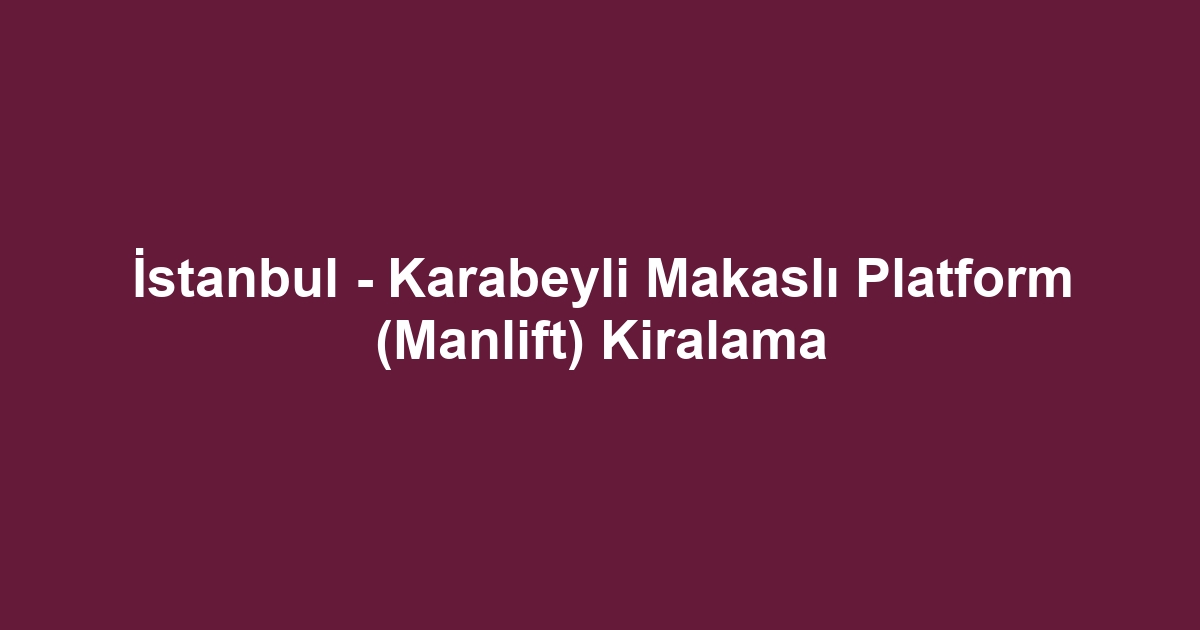 İstanbul - Karabeyli Makaslı Platform (Manlift) Kiralama