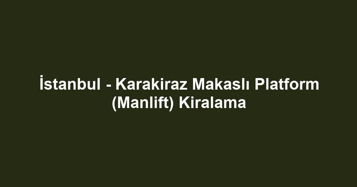 İstanbul - Karakiraz Makaslı Platform (Manlift) Kiralama