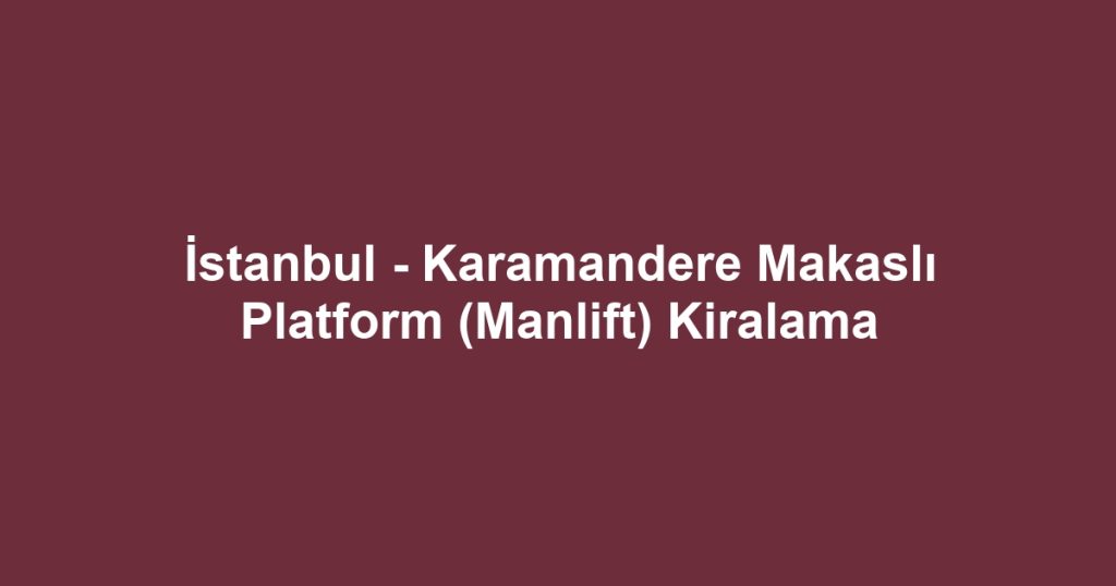 İstanbul - Karamandere Makaslı Platform (Manlift) Kiralama