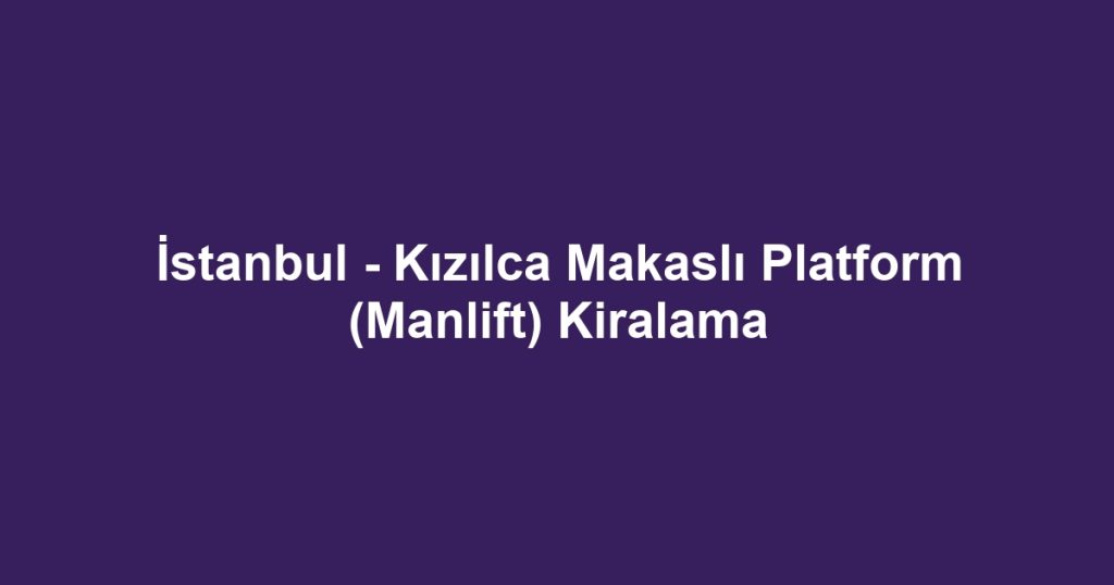 İstanbul - Kızılca Makaslı Platform (Manlift) Kiralama