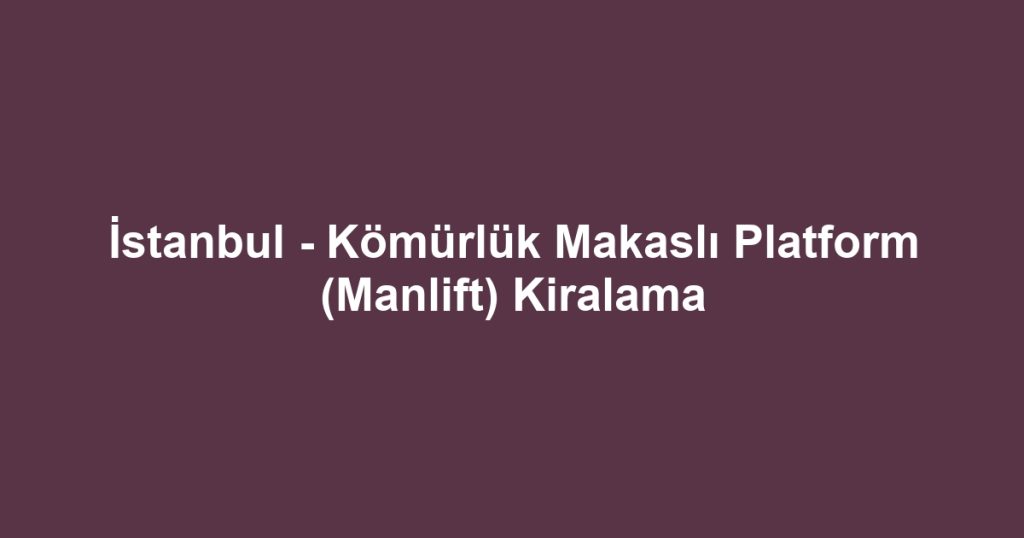 İstanbul - Kömürlük Makaslı Platform (Manlift) Kiralama