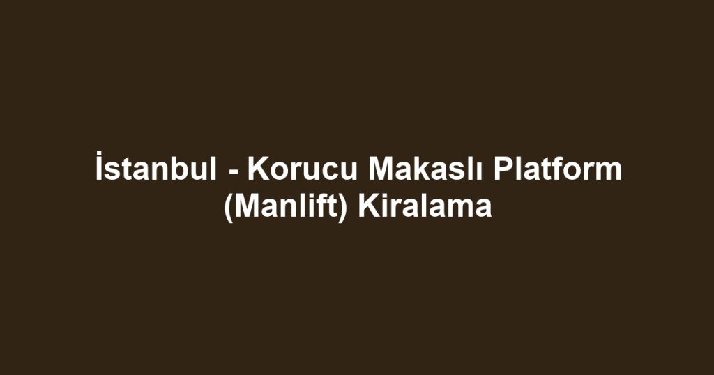 İstanbul - Korucu Makaslı Platform (Manlift) Kiralama