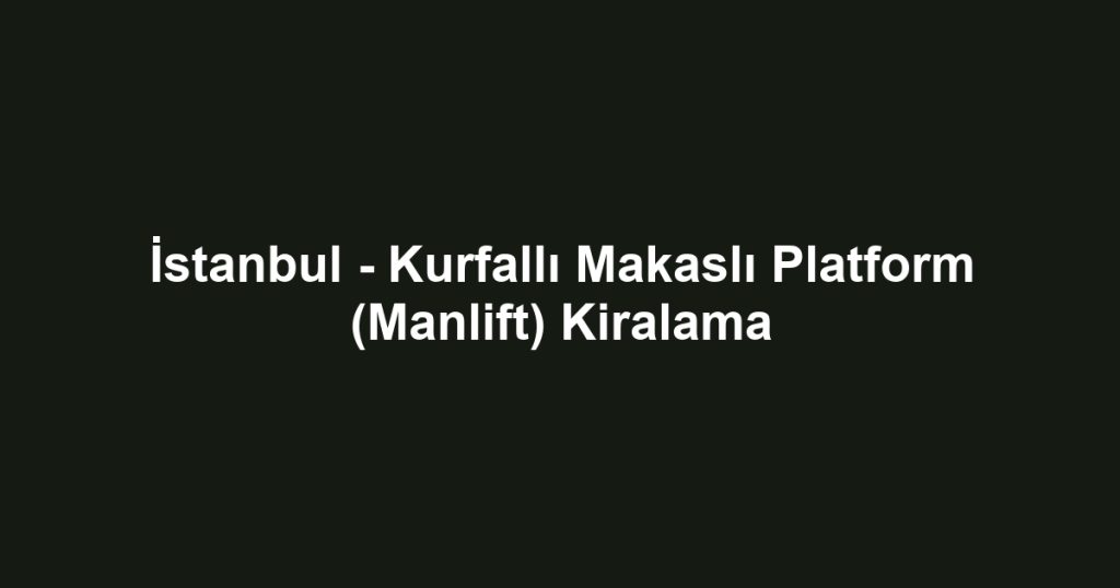 İstanbul - Kurfallı Makaslı Platform (Manlift) Kiralama