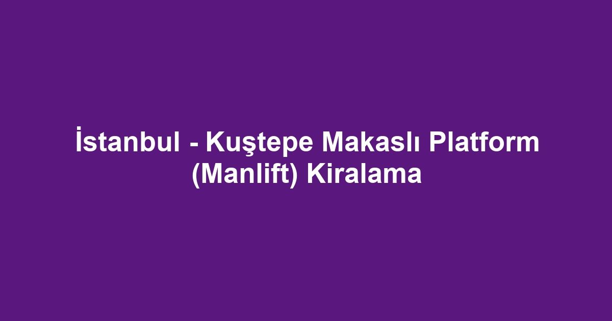 İstanbul - Kuştepe Makaslı Platform (Manlift) Kiralama