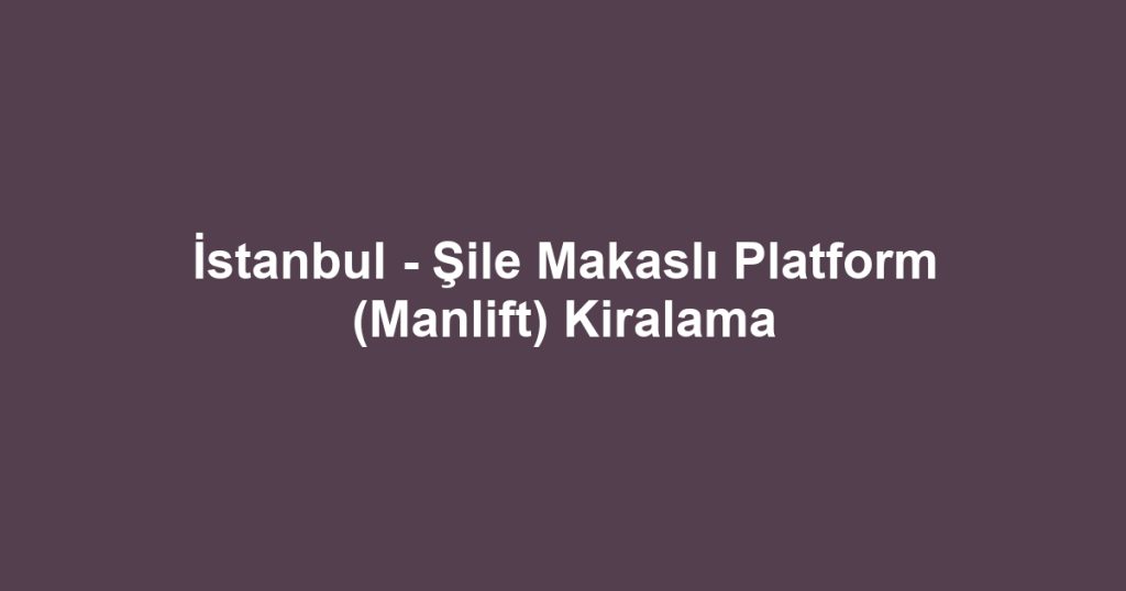 İstanbul - Şile Makaslı Platform (Manlift) Kiralama