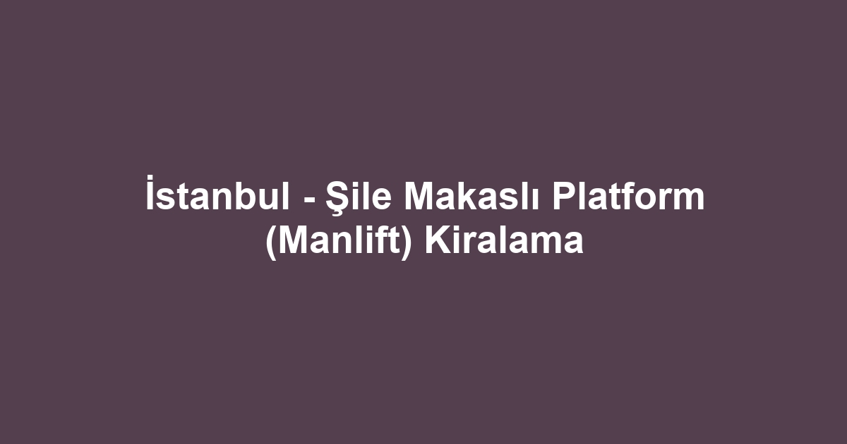 İstanbul - Şile Makaslı Platform (Manlift) Kiralama