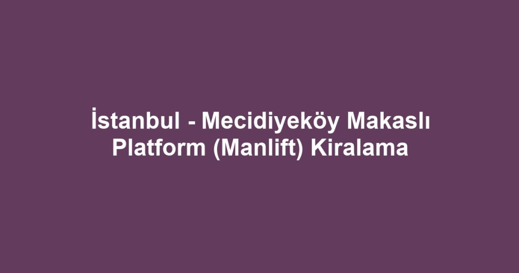 İstanbul - Mecidiyeköy Makaslı Platform (Manlift) Kiralama